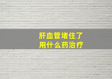 肝血管堵住了 用什么药治疗